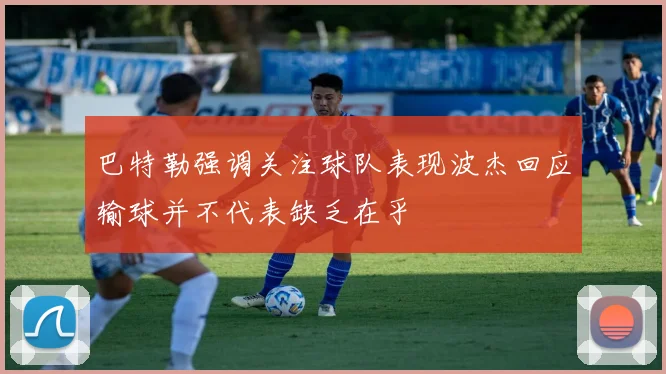 巴特勒强调关注球队表现波杰回应输球并不代表缺乏在乎