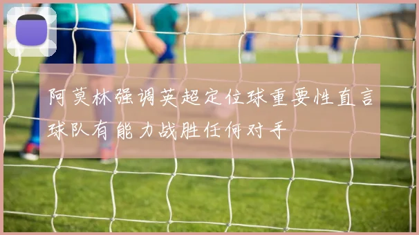 阿莫林强调英超定位球重要性直言球队有能力战胜任何对手