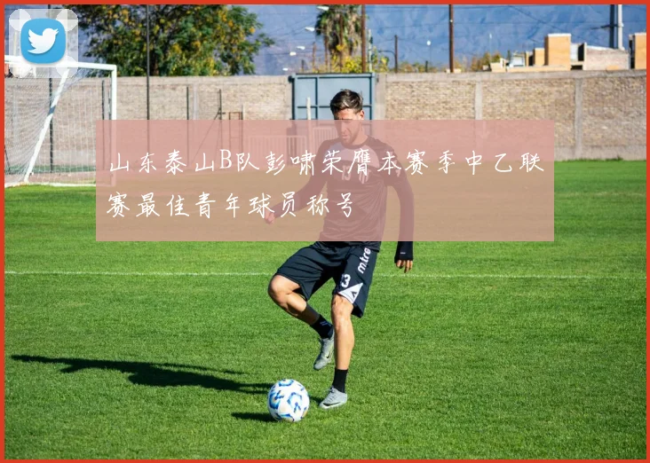 山东泰山B队彭啸荣膺本赛季中乙联赛最佳青年球员称号
