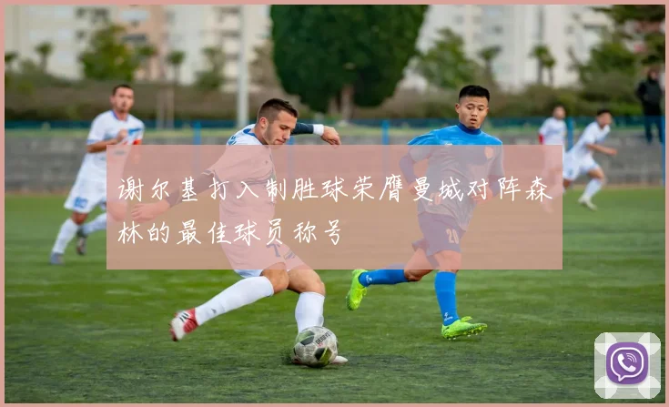 谢尔基打入制胜球荣膺曼城对阵森林的最佳球员称号