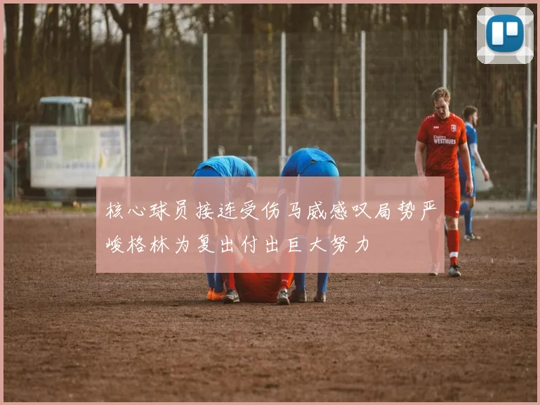 核心球员接连受伤马威感叹局势严峻格林为复出付出巨大努力
