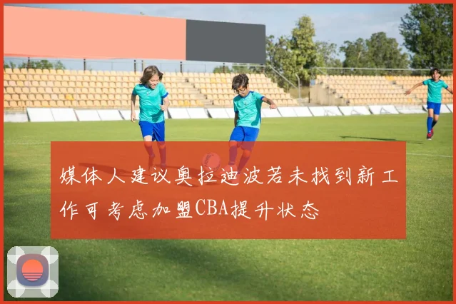 媒体人建议奥拉迪波若未找到新工作可考虑加盟CBA提升状态