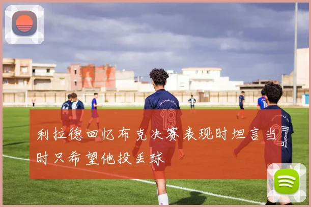 利拉德回忆布克决赛表现时坦言当时只希望他投丢球