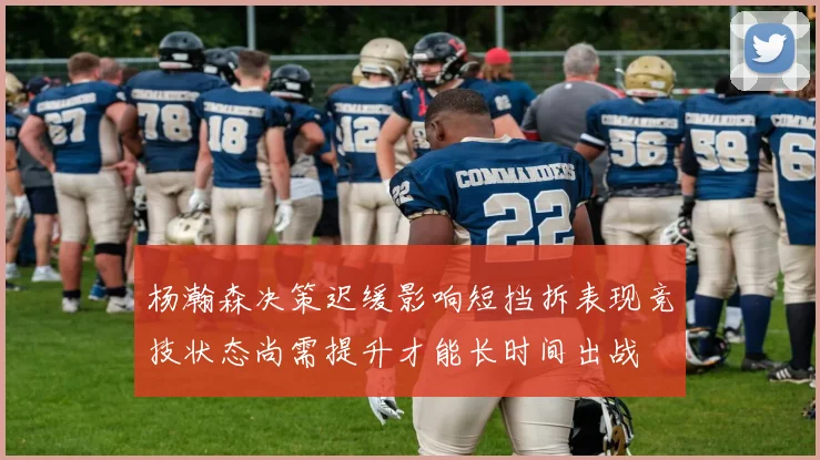 杨瀚森决策迟缓影响短挡拆表现竞技状态尚需提升才能长时间出战