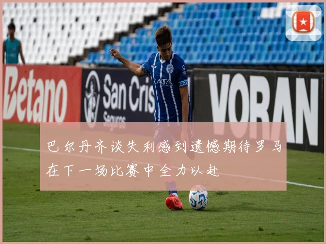 巴尔丹齐谈失利感到遗憾期待罗马在下一场比赛中全力以赴