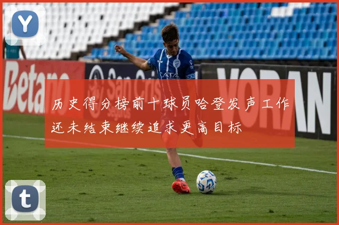 历史得分榜前十球员哈登发声工作还未结束继续追求更高目标