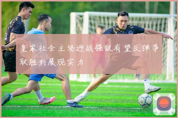 皇家社会主场迎战强敌有望反弹争取胜利展现实力