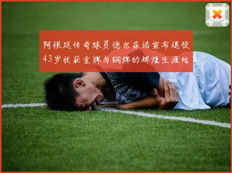 阿根廷传奇球员德尔菲诺宣布退役43岁收获金牌与铜牌的辉煌生涯结束