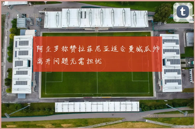 阿圭罗称赞拉菲尼亚适合曼城瓜帅离开问题无需担忧