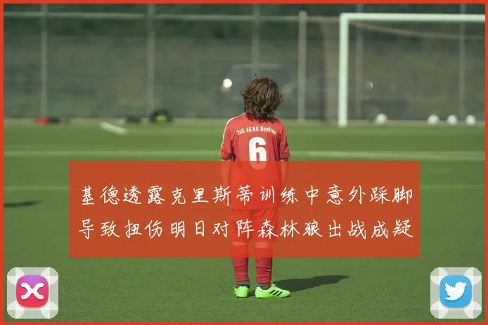基德透露克里斯蒂训练中意外踩脚导致扭伤明日对阵森林狼出战成疑