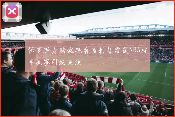 保罗现身赌城观看马刺与雷霆NBA杯半决赛引发关注