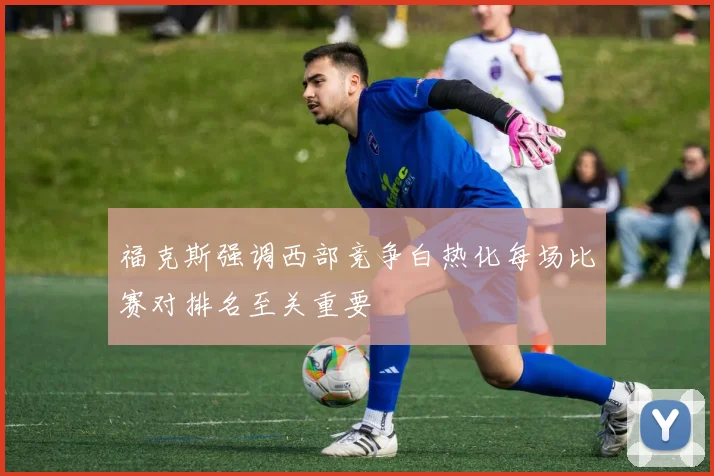 福克斯强调西部竞争白热化每场比赛对排名至关重要