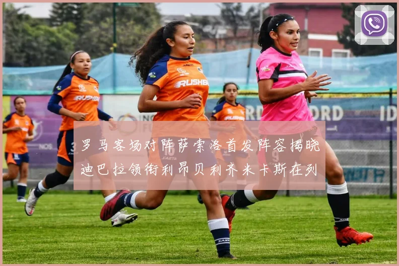罗马客场对阵萨索洛首发阵容揭晓迪巴拉领衔利昂贝利齐米卡斯在列
