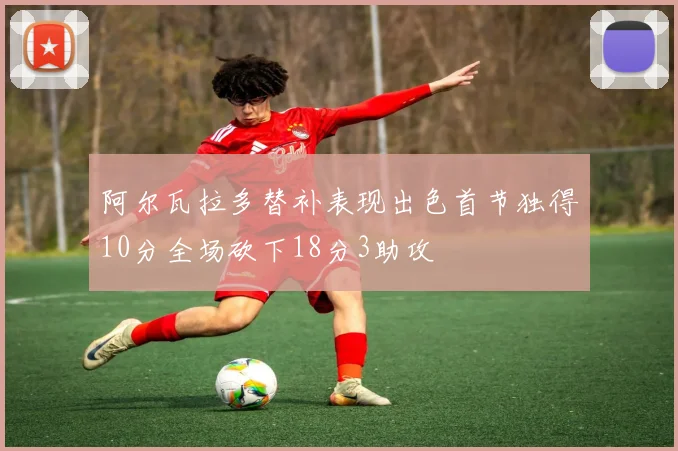 阿尔瓦拉多替补表现出色首节独得10分全场砍下18分3助攻
