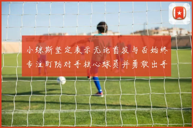 小琼斯坚定表示无论首发与否始终专注盯防对手核心球员并勇敢出手
