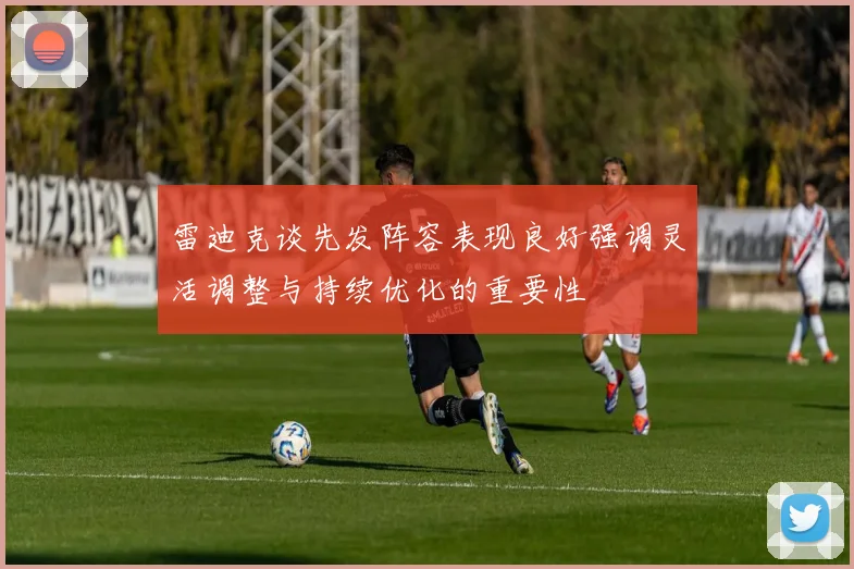 雷迪克谈先发阵容表现良好强调灵活调整与持续优化的重要性