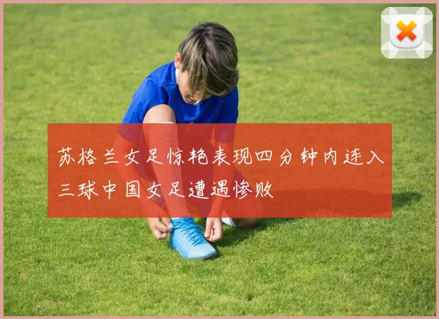 苏格兰女足惊艳表现四分钟内连入三球中国女足遭遇惨败