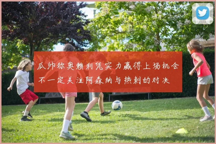 瓜帅称奥赖利凭实力赢得上场机会不一定关注阿森纳与热刺的对决