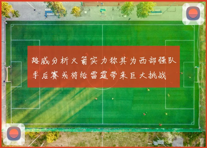 路威分析火箭实力称其为西部强队季后赛或将给雷霆带来巨大挑战