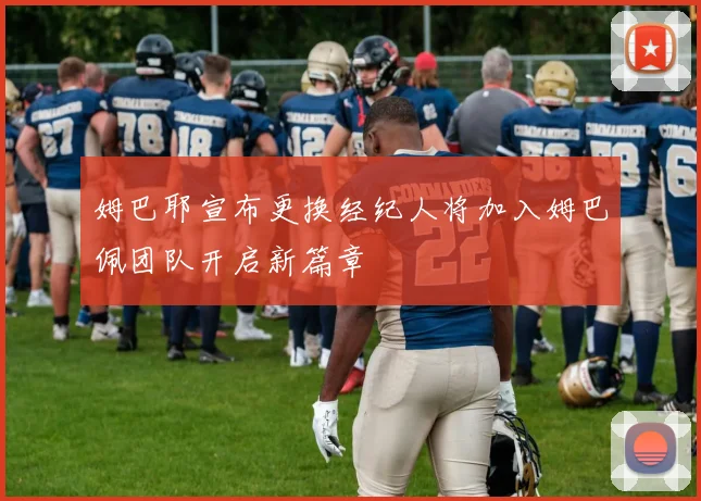 姆巴耶宣布更换经纪人将加入姆巴佩团队开启新篇章