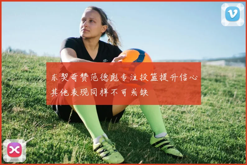 东契奇赞范德彪专注投篮提升信心其他表现同样不可或缺