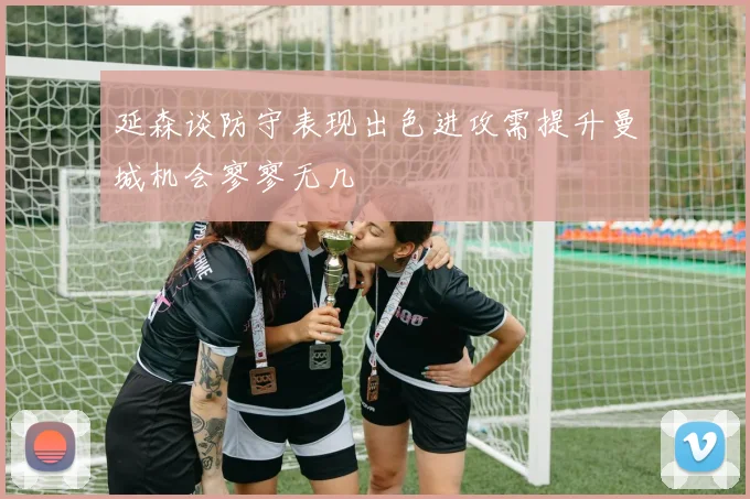 延森谈防守表现出色进攻需提升曼城机会寥寥无几