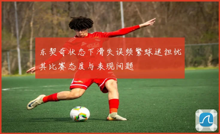 东契奇状态下滑失误频繁球迷担忧其比赛态度与表现问题