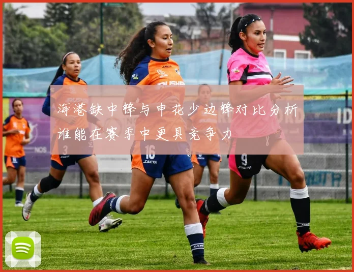 海港缺中锋与申花少边锋对比分析谁能在赛季中更具竞争力