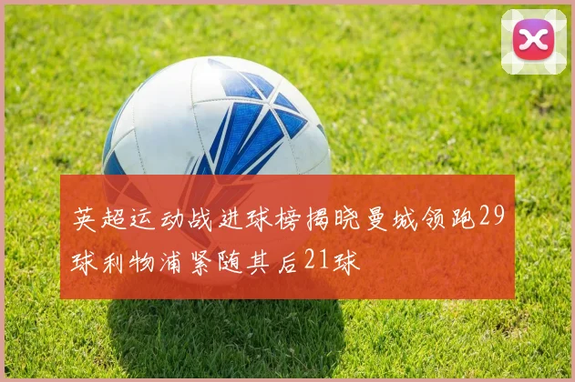 英超运动战进球榜揭晓曼城领跑29球利物浦紧随其后21球