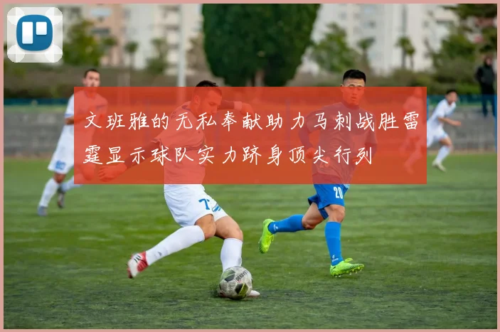 文班雅的无私奉献助力马刺战胜雷霆显示球队实力跻身顶尖行列