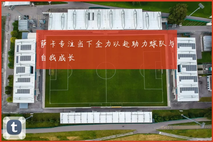 萨卡专注当下全力以赴助力球队与自我成长