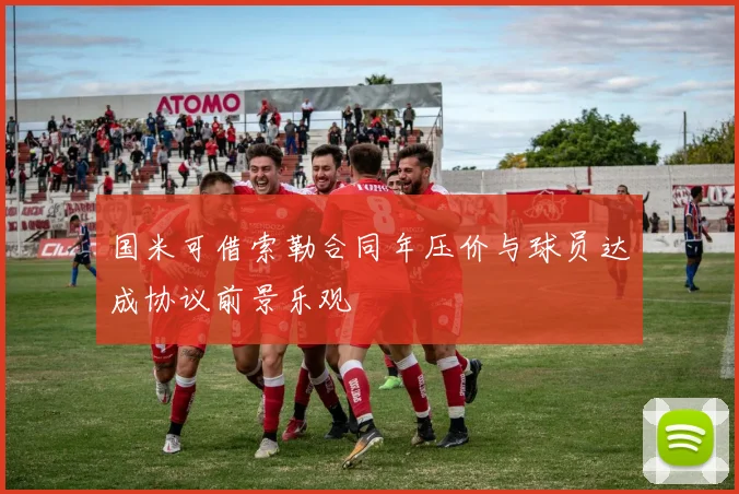 国米可借索勒合同年压价与球员达成协议前景乐观