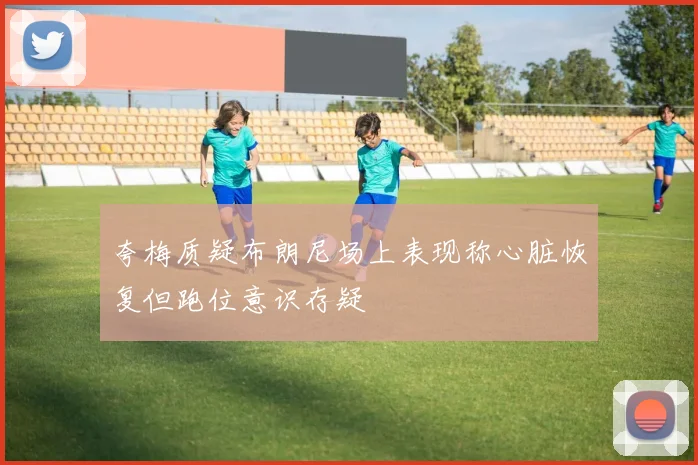 夸梅质疑布朗尼场上表现称心脏恢复但跑位意识存疑