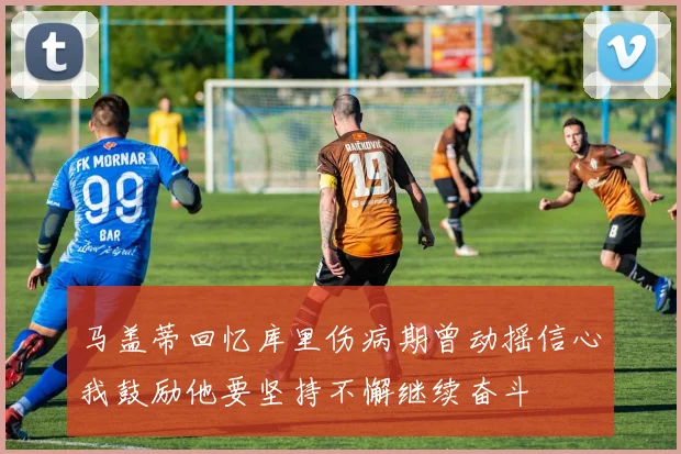 马盖蒂回忆库里伤病期曾动摇信心我鼓励他要坚持不懈继续奋斗